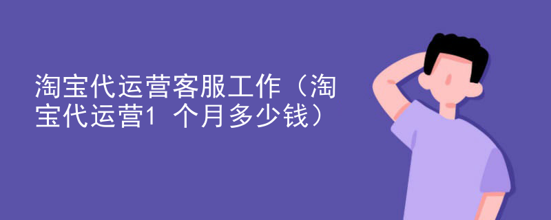 淘宝代运营客服工作（淘宝代运营1个月多少钱）