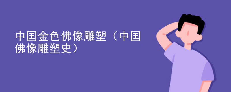 中国金色佛像雕塑（中国佛像雕塑史）
