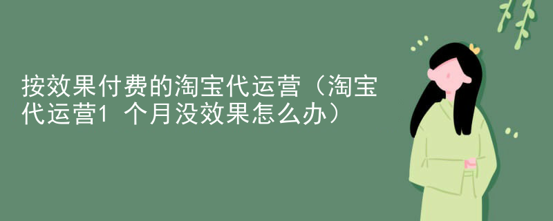 按效果付费的淘宝代运营（淘宝代运营1个月没效果怎么办）