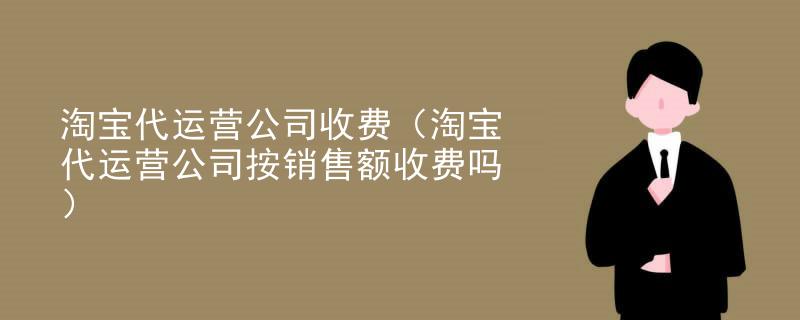 淘宝代运营公司收费（淘宝代运营公司按销售额收费吗）