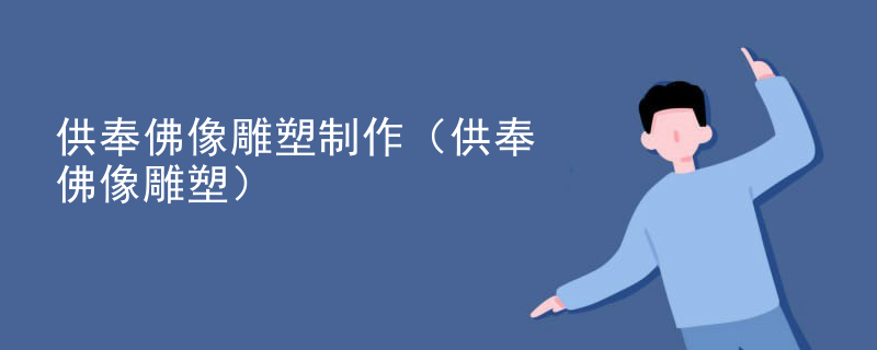 供奉佛像雕塑制作(供奉佛像雕塑)