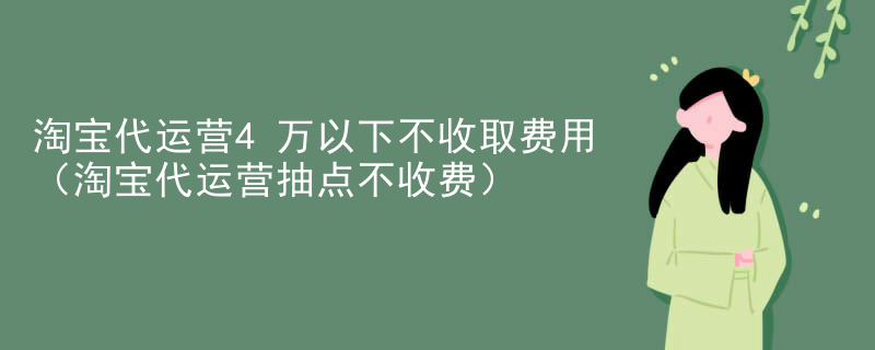 淘宝代运营4万以下不收取费用（淘宝代运营抽点不收费）