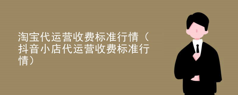 淘宝代运营收费标准行情（抖音小店代运营收费标准行情）
