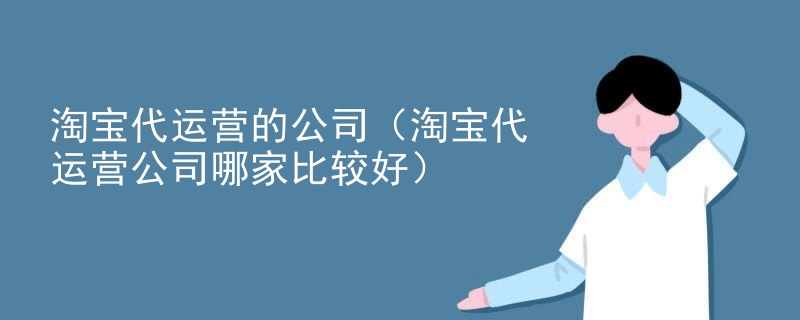 淘宝代运营的公司（淘宝代运营公司哪家比较好）
