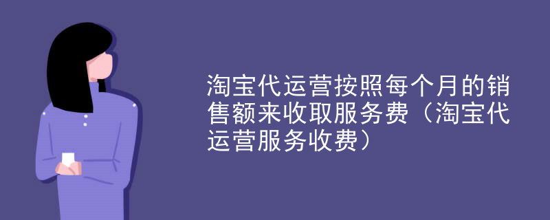 淘宝代运营按照每个月的销售额来收取服务费（淘宝代运营服务收费）