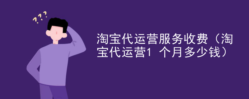 淘宝代运营服务收费（淘宝代运营1个月多少钱）