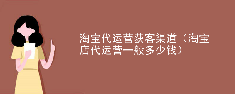 淘宝代运营获客渠道（淘宝店代运营一般多少钱）