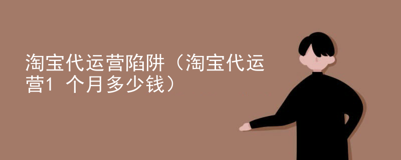 淘宝代运营陷阱（淘宝代运营1个月多少钱）