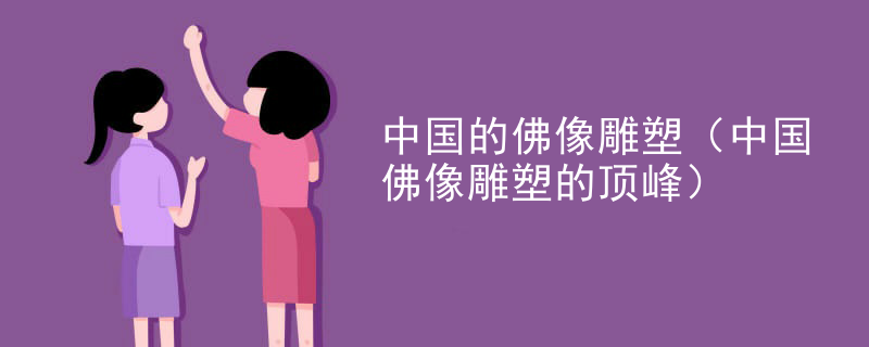 中国的佛像雕塑（中国佛像雕塑的顶峰）
