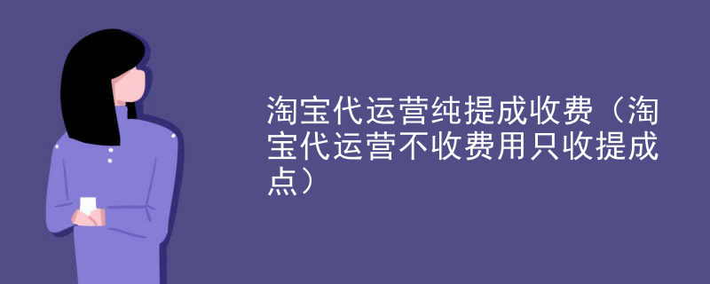 淘宝代运营纯提成收费（淘宝代运营不收费用只收提成点）