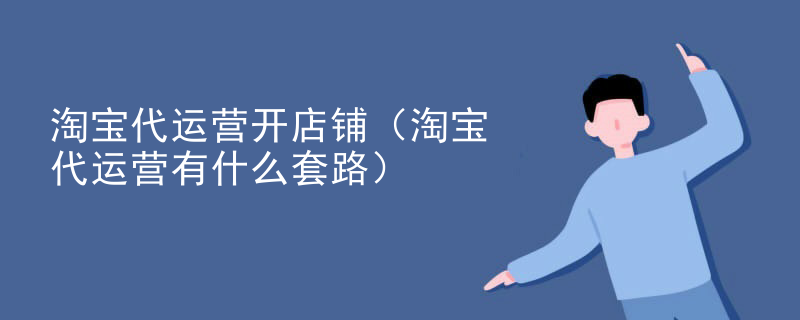 淘宝代运营开店铺（淘宝代运营有什么套路）