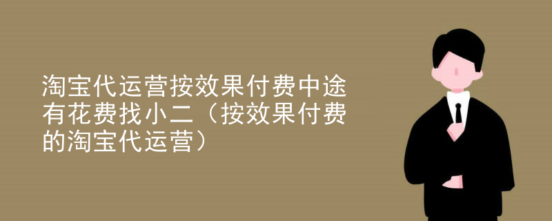淘宝代运营按效果付费中途有花费找小二（按效果付费的淘宝代运营）