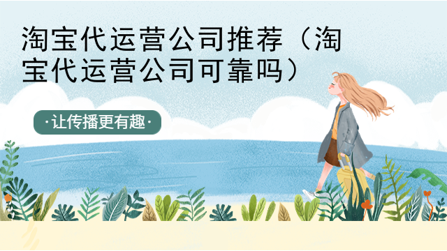 淘宝代运营公司推荐（淘宝代运营公司可靠吗）