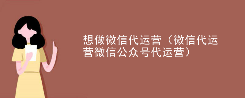 想做微信代运营（微信代运营微信公众号代运营）