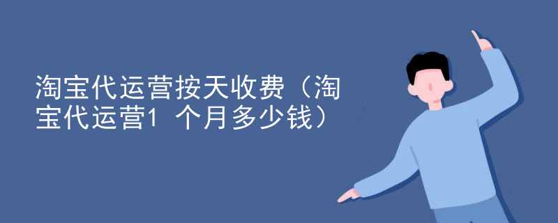 淘宝代运营按天收费（淘宝代运营1个月多少钱）