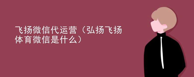 飞扬微信代运营（弘扬飞扬体育微信是什么）