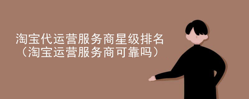 淘宝代运营服务商星级排名（淘宝运营服务商可靠吗）