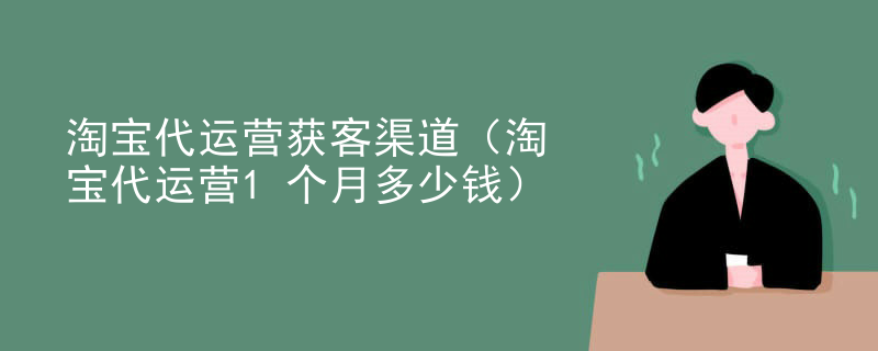 淘宝代运营获客渠道（淘宝代运营1个月多少钱）