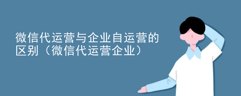 微信代运营与企业自运营的区别（微信代运营企业）