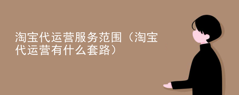 淘宝代运营服务范围（淘宝代运营有什么套路）