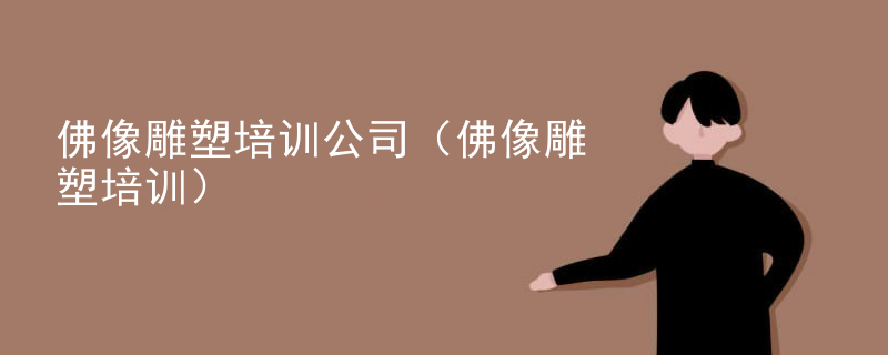 佛像雕塑培训公司(佛像雕塑培训)