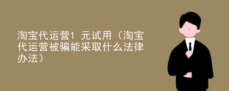 淘宝代运营1元试用（淘宝代运营被骗能采取什么法律办法）