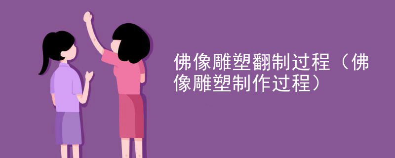 佛像雕塑翻制过程(佛像雕塑制作过程)