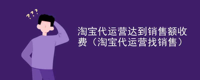淘宝代运营达到销售额收费（淘宝代运营找销售）
