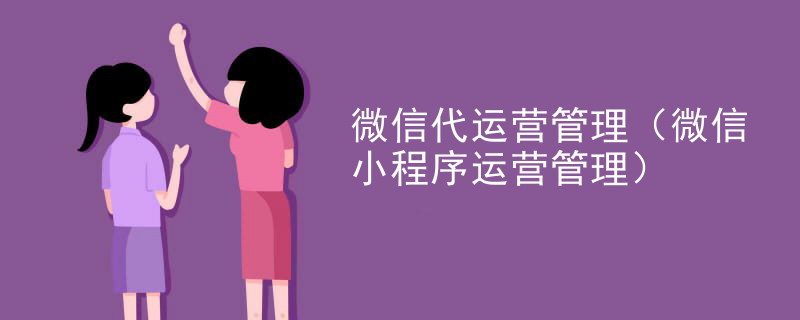微信代运营管理（微信小程序运营管理）