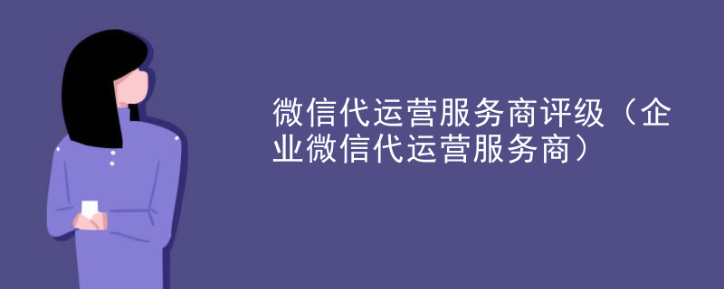 微信代运营服务商评级（企业微信代运营服务商）