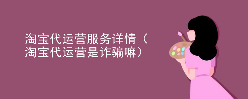 淘宝代运营服务详情（淘宝代运营是诈骗嘛）