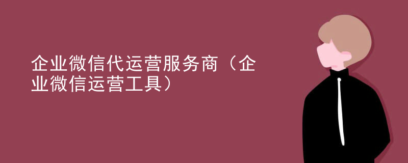 企业微信代运营服务商（企业微信运营工具）