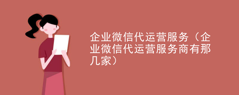 企业微信代运营服务（企业微信代运营服务商有那几家）