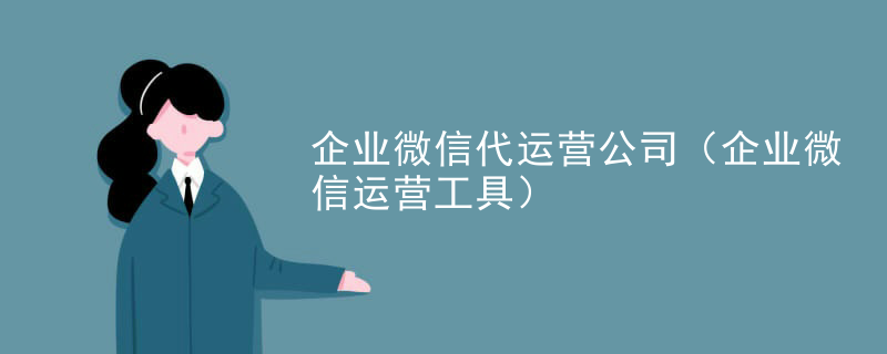 企业微信代运营公司（企业微信运营工具）