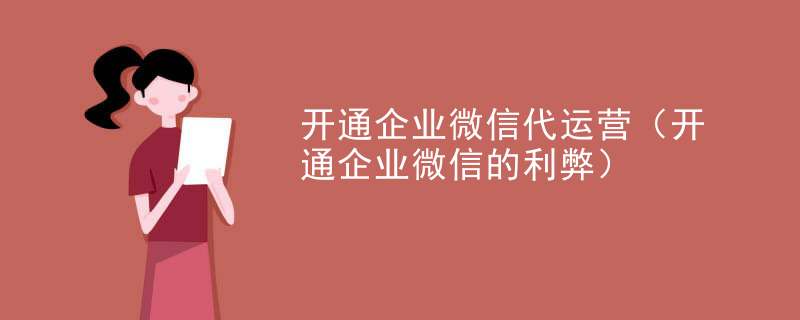 开通企业微信代运营（开通企业微信的利弊）