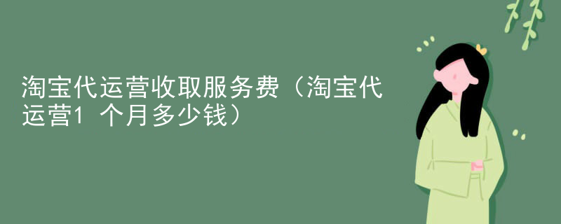 淘宝代运营收取服务费（淘宝代运营1个月多少钱）
