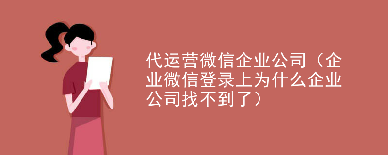 代运营微信企业公司（企业微信登录上为什么企业公司找不到了）