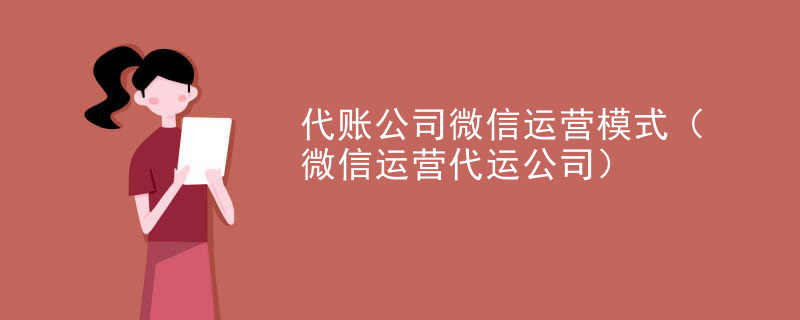 代账公司微信运营模式（微信运营代运公司）
