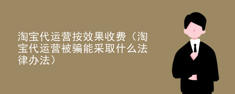 淘宝代运营按效果收费（淘宝代运营被骗能采取什么法律办法）