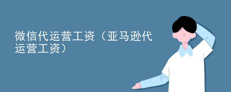微信代运营工资（亚马逊代运营工资）