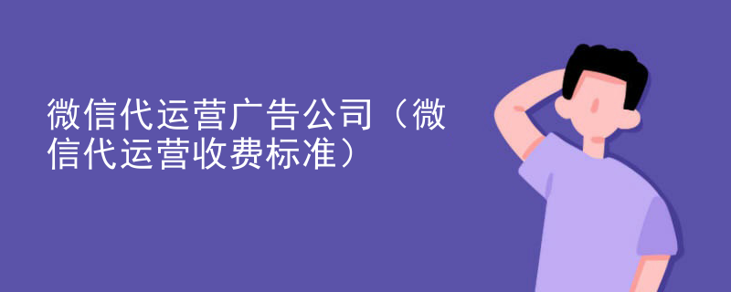 微信代运营广告公司（微信代运营收费标准）