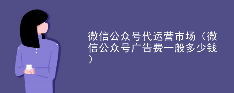微信公众号代运营市场（微信公众号广告费一般多少钱）