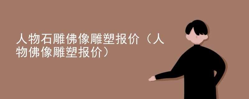 人物石雕佛像雕塑报价(人物佛像雕塑报价)