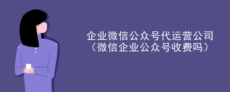 企业微信公众号代运营公司（微信企业公众号收费吗）