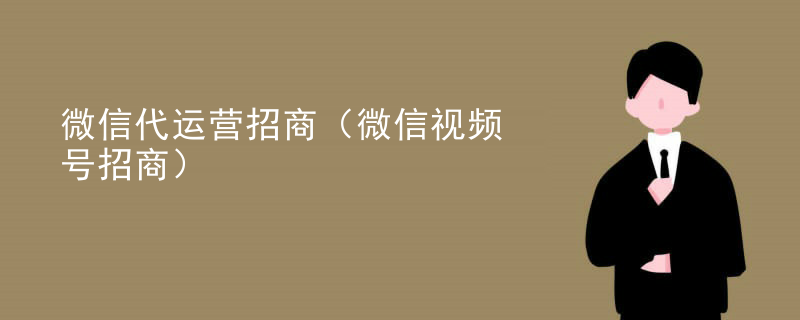 微信代运营招商（微信视频号招商）