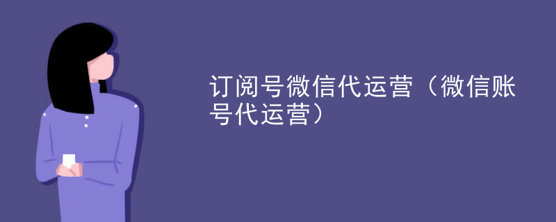 订阅号微信代运营（微信账号代运营）