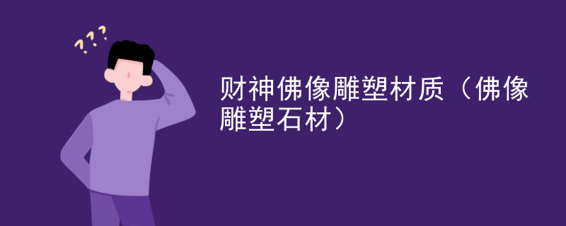 财神佛像雕塑材质(佛像雕塑石材)
