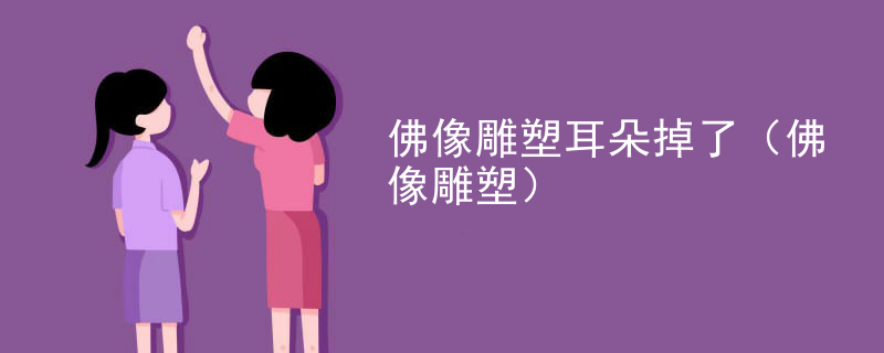 佛像雕塑耳朵掉了(佛像雕塑)