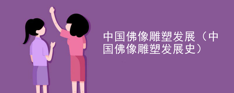 中国佛像雕塑发展(中国佛像雕塑发展史)