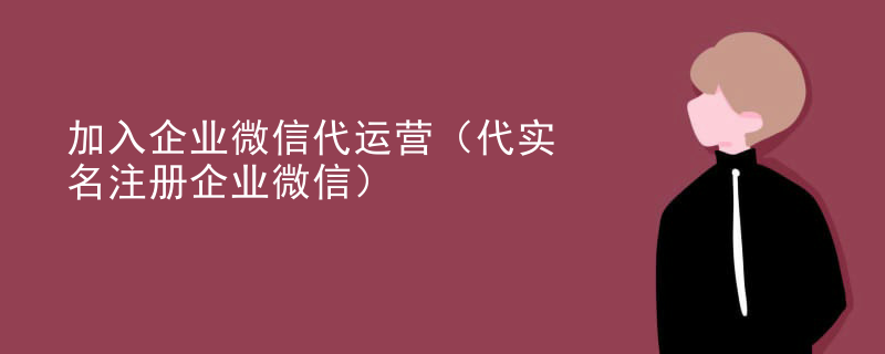 加入企业微信代运营（代实名注册企业微信）
